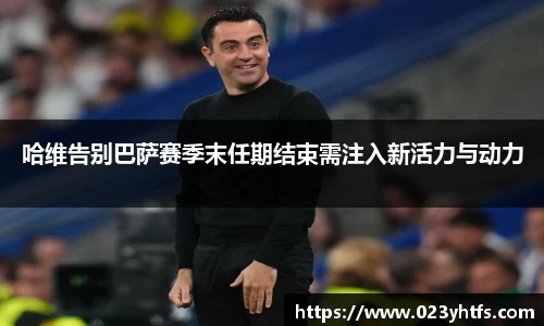 哈维告别巴萨赛季末任期结束需注入新活力与动力